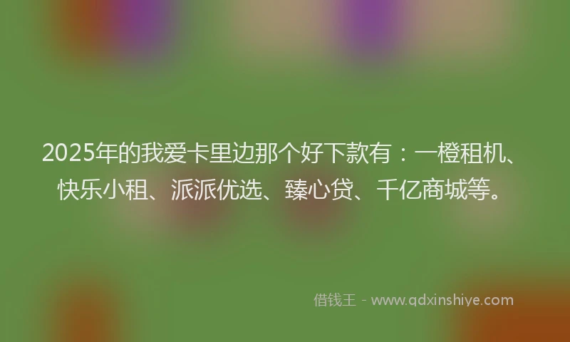 2025年的我爱卡里边那个好下款有：一橙租机、快乐小租、派派优选、臻心贷、千亿商城等。