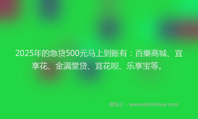2025年的急贷500元马上到账有：百樂商城、宜享花、金满堂贷、宜花呗、乐享宝等。