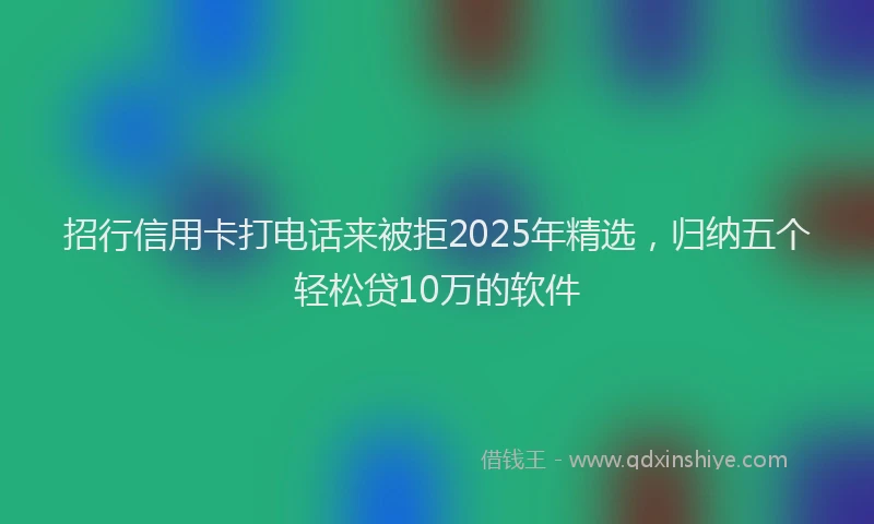 招行信用卡打电话来被拒2025年精选，归纳五个轻松贷10万的软件
