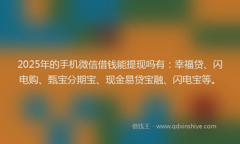 2025年的手机微信借钱能提现吗有：幸福贷、闪电购、甄宝分期宝、现金易贷宝融、闪电宝等。