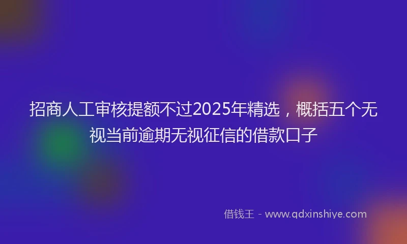 招商人工审核提额不过2025年精选，概括五个无视当前逾期无视征信的借款口子