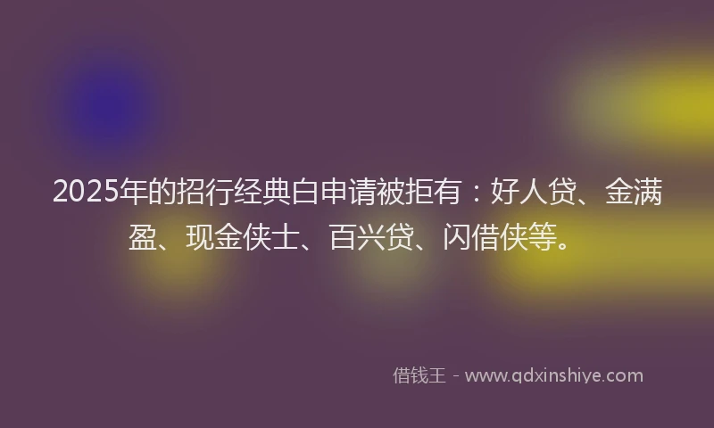 2025年的招行经典白申请被拒有：好人贷、金满盈、现金侠士、百兴贷、闪借侠等。