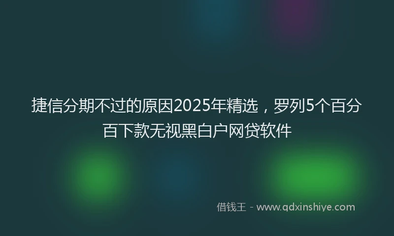 捷信分期不过的原因2025年精选，罗列5个百分百下款无视黑白户网贷软件