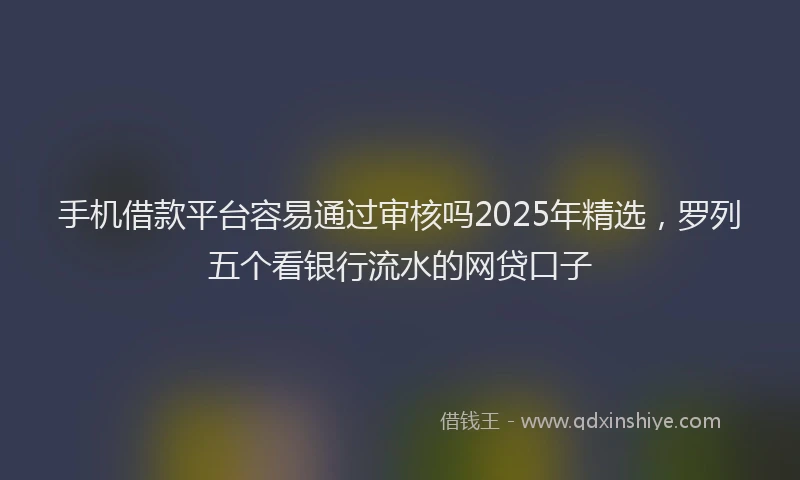 手机借款平台容易通过审核吗2025年精选，罗列五个看银行流水的网贷口子