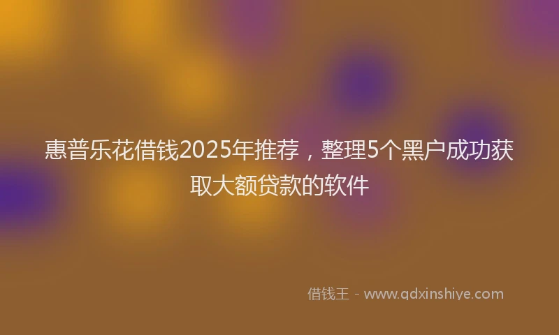惠普乐花借钱2025年推荐，整理5个黑户成功获取大额贷款的软件