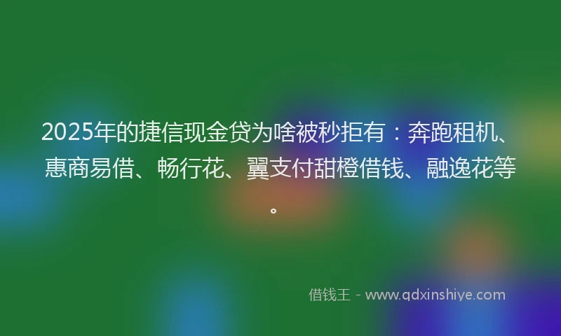 2025年的捷信现金贷为啥被秒拒有：奔跑租机、惠商易借、畅行花、翼支付甜橙借钱、融逸花等。