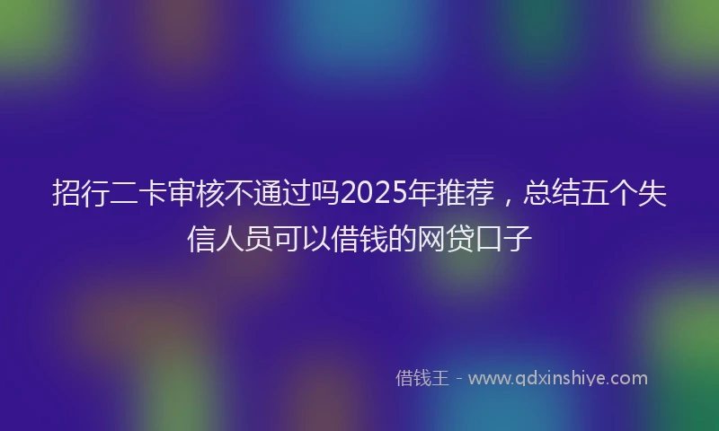 招行二卡审核不通过吗2025年推荐，总结五个失信人员可以借钱的网贷口子