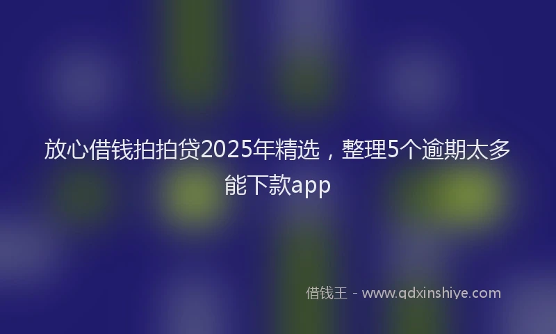放心借钱拍拍贷2025年精选，整理5个逾期太多能下款app