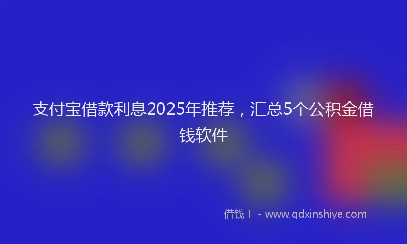 支付宝借款利息2025年推荐，汇总5个公积金借钱软件