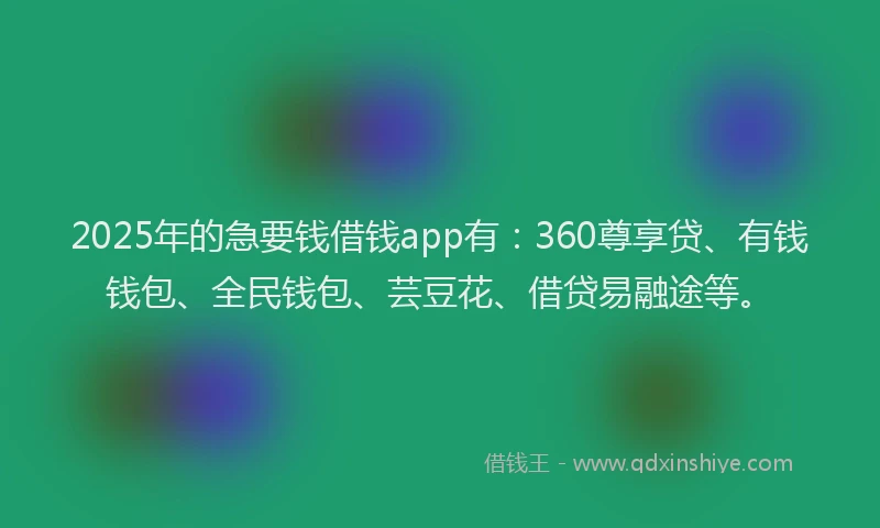 2025年的急要钱借钱app有：360尊享贷、有钱钱包、全民钱包、芸豆花、借贷易融途等。
