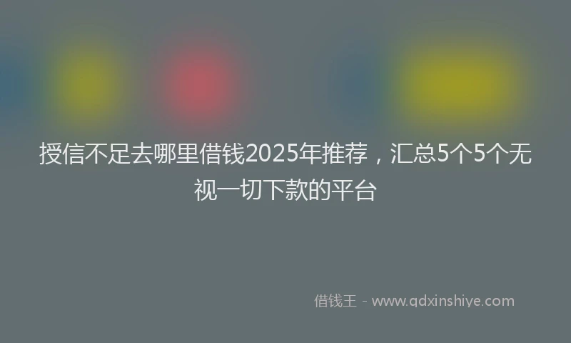 授信不足去哪里借钱2025年推荐，汇总5个5个无视一切下款的平台