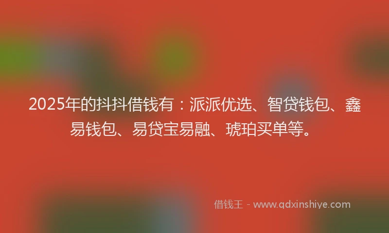 2025年的抖抖借钱有：派派优选、智贷钱包、鑫易钱包、易贷宝易融、琥珀买单等。