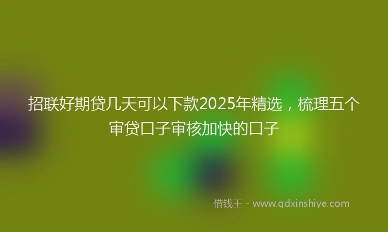 招联好期贷几天可以下款2025年精选，梳理五个审贷口子审核加快的口子