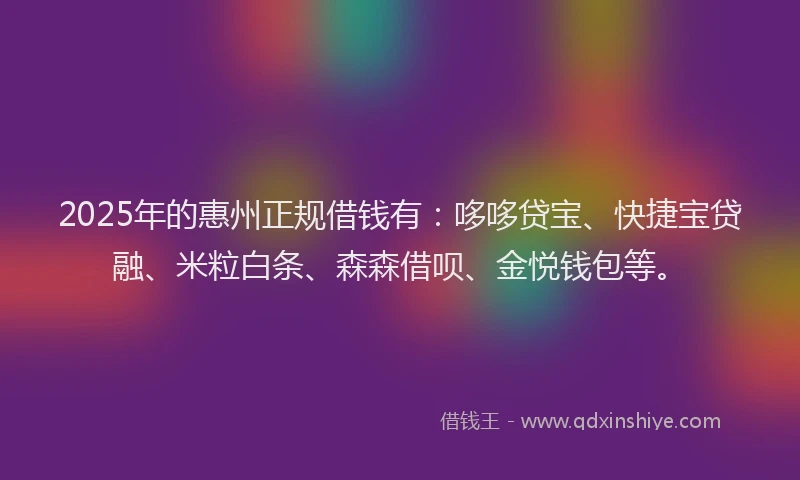 2025年的惠州正规借钱有：哆哆贷宝、快捷宝贷融、米粒白条、森森借呗、金悦钱包等。