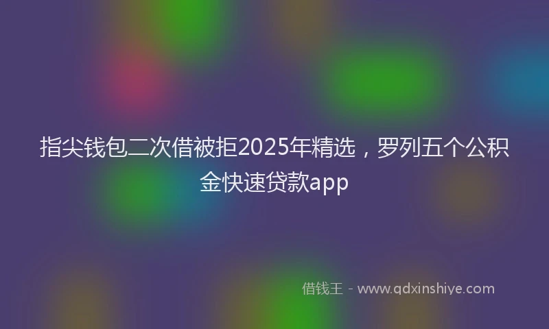 指尖钱包二次借被拒2025年精选，罗列五个公积金快速贷款app