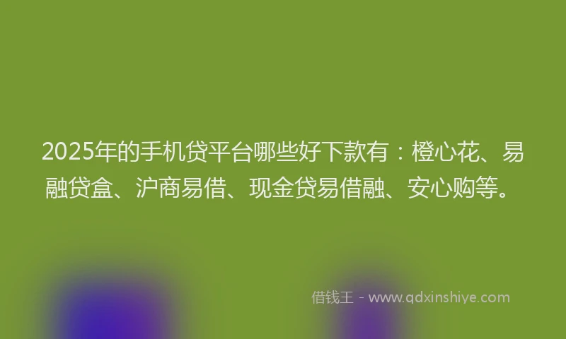 2025年的手机贷平台哪些好下款有：橙心花、易融贷盒、沪商易借、现金贷易借融、安心购等。
