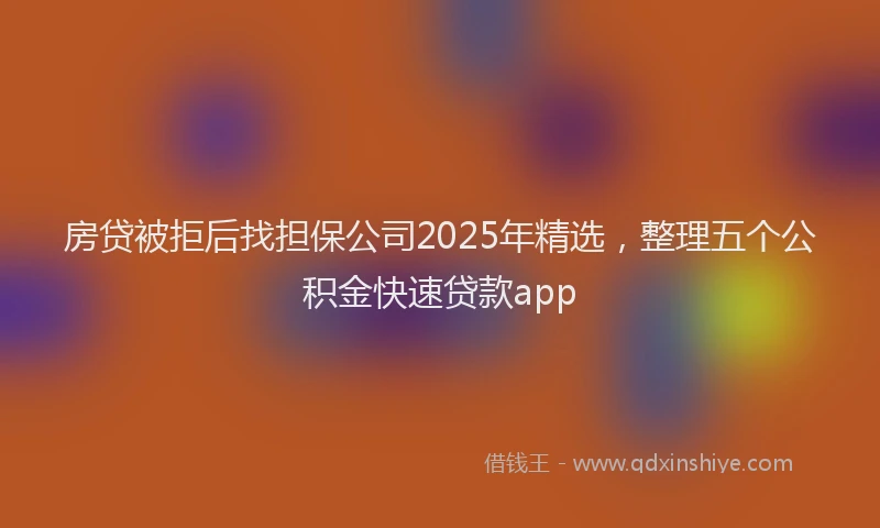房贷被拒后找担保公司2025年精选，整理五个公积金快速贷款app
