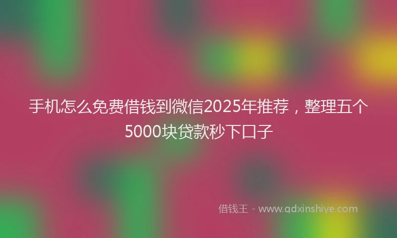 手机怎么免费借钱到微信2025年推荐，整理五个5000块贷款秒下口子