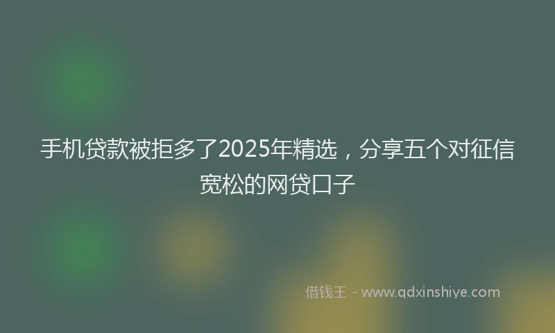 手机贷款被拒多了2025年精选，分享五个对征信宽松的网贷口子