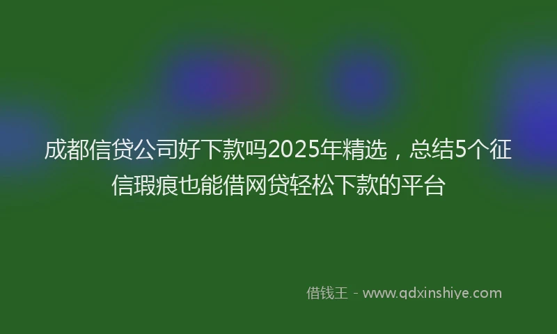成都信贷公司好下款吗2025年精选，总结5个征信瑕疵也能借网贷轻松下款的平台