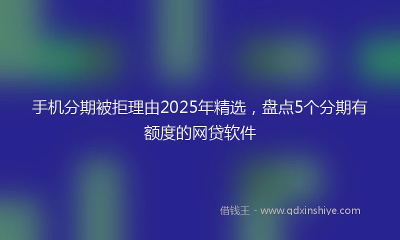 手机分期被拒理由2025年精选，盘点5个分期有额度的网贷软件