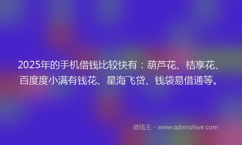 2025年的手机借钱比较快有：葫芦花、桔享花、百度度小满有钱花、星海飞贷、钱袋易借通等。