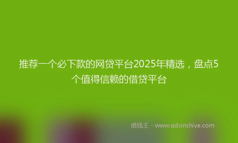 推荐一个必下款的网贷平台2025年精选，盘点5个值得信赖的借贷平台