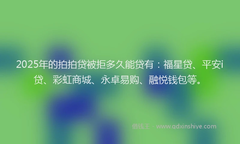2025年的拍拍贷被拒多久能贷有：福星贷、平安i贷、彩虹商城、永卓易购、融悦钱包等。