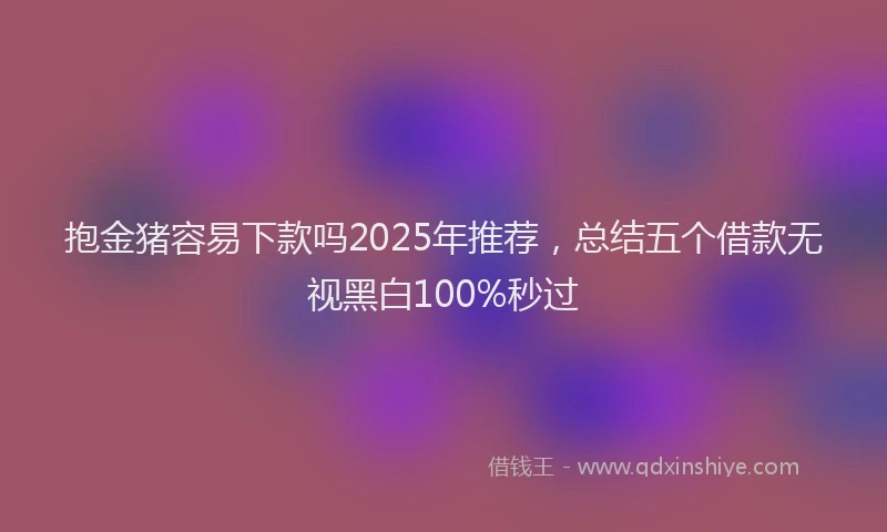 抱金猪容易下款吗2025年推荐，总结五个借款无视黑白100%秒过