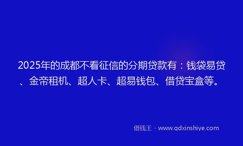 2025年的成都不看征信的分期贷款有：钱袋易贷、金帝租机、超人卡、超易钱包、借贷宝盒等。