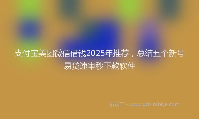 支付宝美团微信借钱2025年推荐，总结五个新号易贷速审秒下款软件