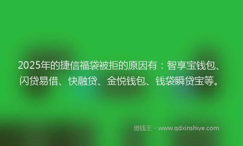 2025年的捷信福袋被拒的原因有：智享宝钱包、闪贷易借、快融贷、金悦钱包、钱袋瞬贷宝等。