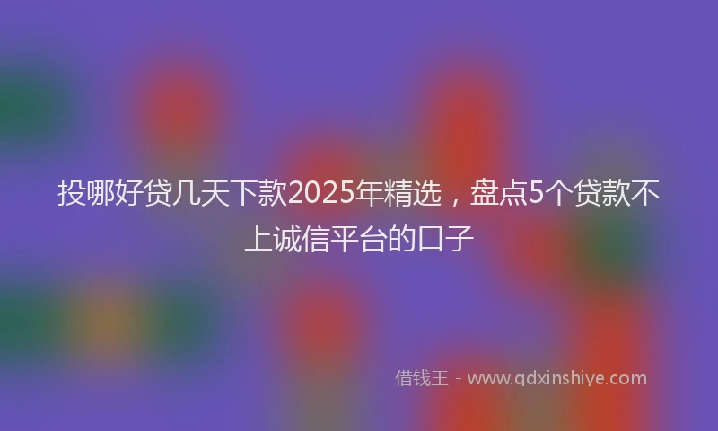 投哪好贷几天下款2025年精选，盘点5个贷款不上诚信平台的口子
