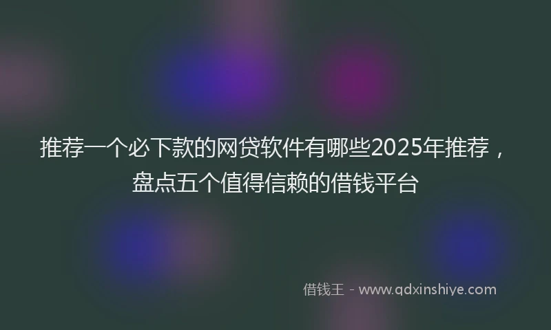 推荐一个必下款的网贷软件有哪些2025年推荐，盘点五个值得信赖的借钱平台