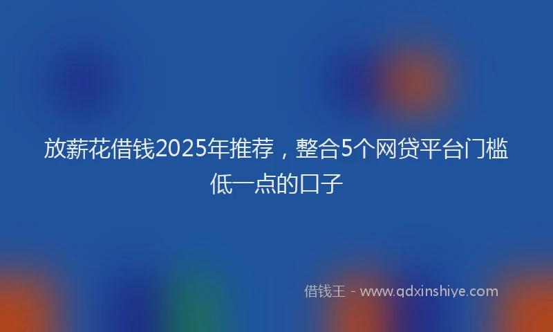放薪花借钱2025年推荐，整合5个网贷平台门槛低一点的口子