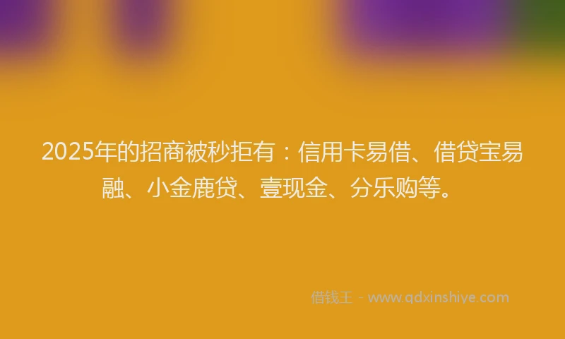2025年的招商被秒拒有：信用卡易借、借贷宝易融、小金鹿贷、壹现金、分乐购等。
