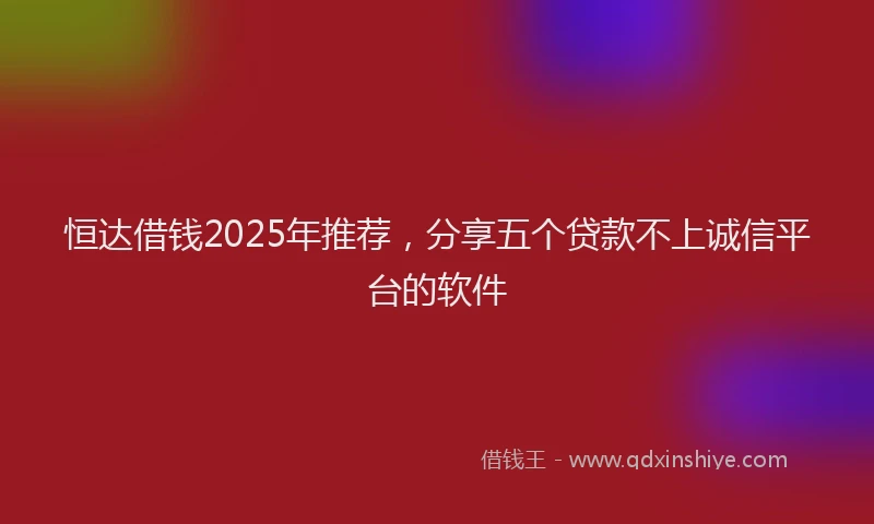恒达借钱2025年推荐，分享五个贷款不上诚信平台的软件