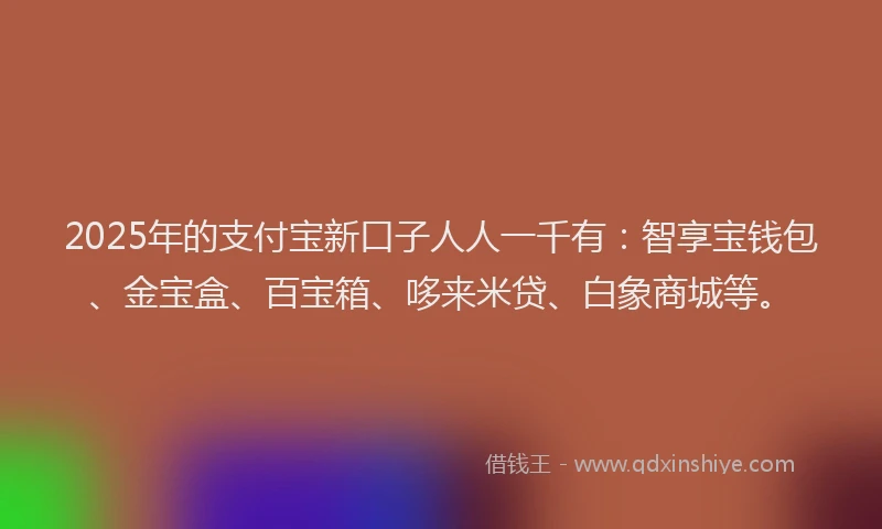 2025年的支付宝新口子人人一千有：智享宝钱包、金宝盒、百宝箱、哆来米贷、白象商城等。