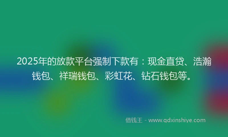 2025年的放款平台强制下款有：现金直贷、浩瀚钱包、祥瑞钱包、彩虹花、钻石钱包等。