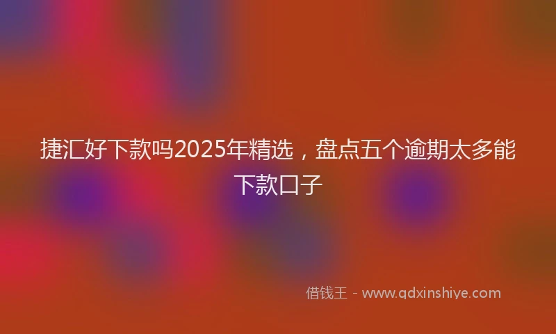 捷汇好下款吗2025年精选，盘点五个逾期太多能下款口子