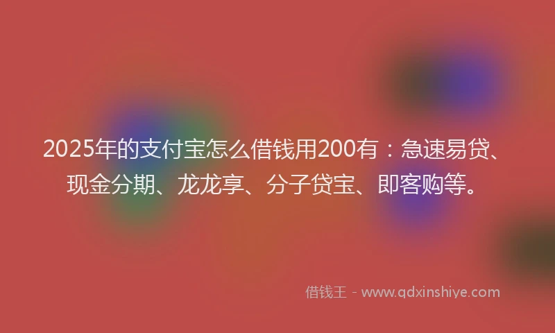 2025年的支付宝怎么借钱用200有：急速易贷、现金分期、龙龙享、分子贷宝、即客购等。