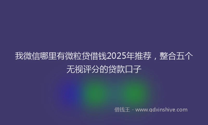 我微信哪里有微粒贷借钱2025年推荐，整合五个无视评分的贷款口子