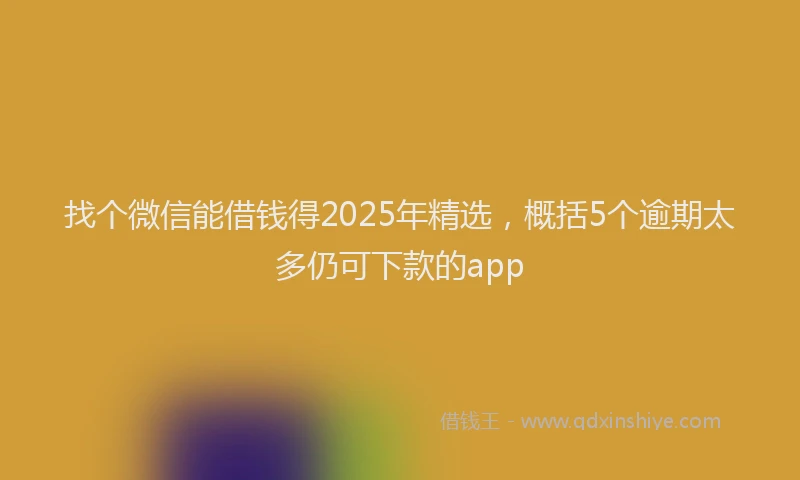 找个微信能借钱得2025年精选，概括5个逾期太多仍可下款的app