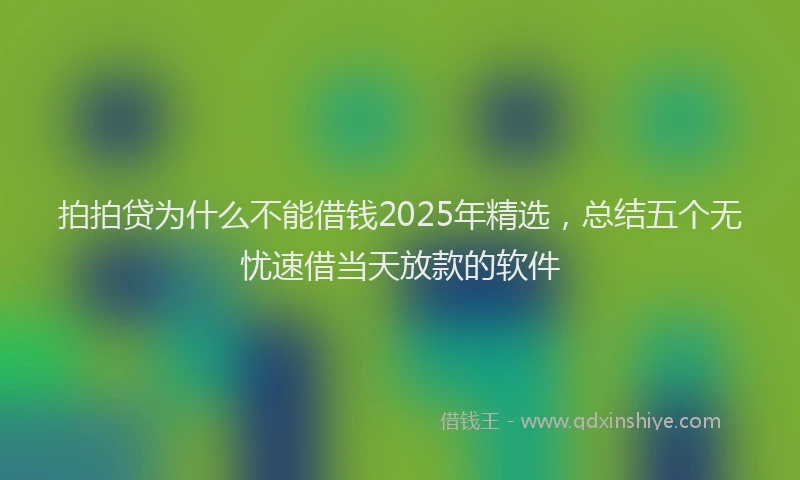 拍拍贷为什么不能借钱2025年精选，总结五个无忧速借当天放款的软件