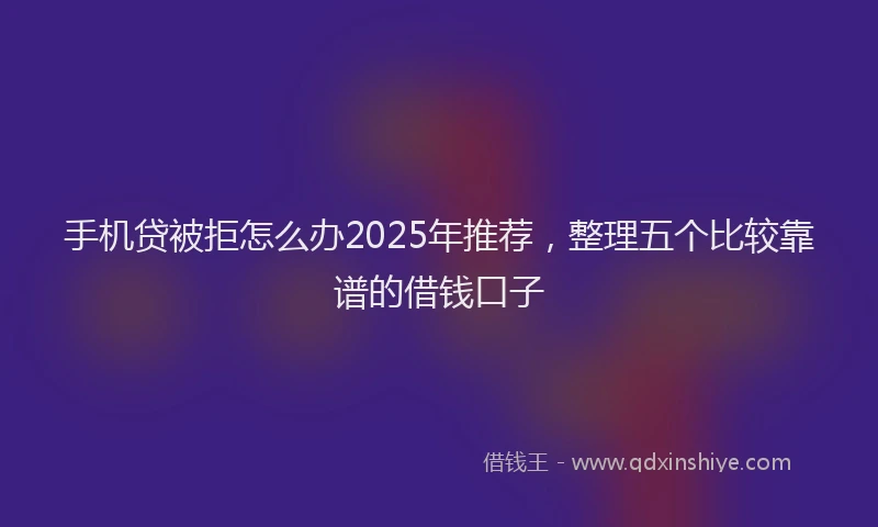手机贷被拒怎么办2025年推荐，整理五个比较靠谱的借钱口子