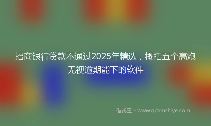 招商银行贷款不通过2025年精选，概括五个高炮无视逾期能下的软件