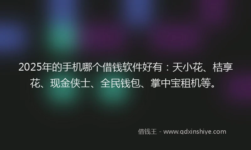 2025年的手机哪个借钱软件好有：天小花、桔享花、现金侠士、全民钱包、掌中宝租机等。