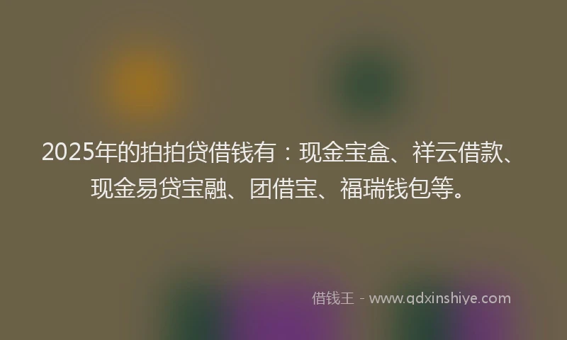 2025年的拍拍贷借钱有：现金宝盒、祥云借款、现金易贷宝融、团借宝、福瑞钱包等。