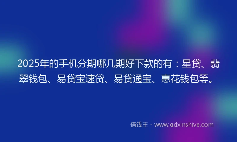 2025年的手机分期哪几期好下款的有：星贷、翡翠钱包、易贷宝速贷、易贷通宝、惠花钱包等。