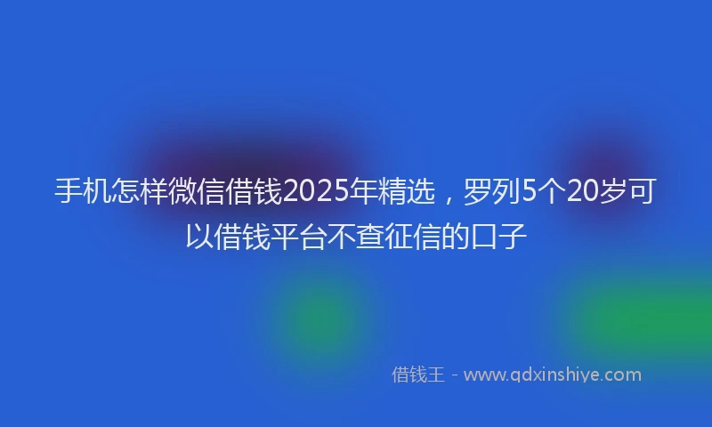 手机怎样微信借钱2025年精选，罗列5个20岁可以借钱平台不查征信的口子